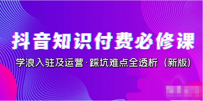 抖音·知识付费·必修课,学浪入驻及运营·踩坑难点全透析(2025新版)-猫藏资料库