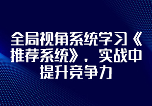 【慕课】全局视角系统学习《推荐系统》，实战中提升竞争力【完结】-IT技术资源教程免费分享平台