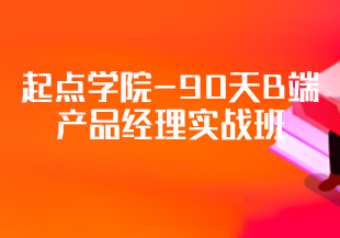 产品经理-起点学院-90天B端产品经理实战班，成为产业互联网时代的抢手人才-IT技术资源教程免费分享平台