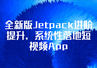 全新版Jetpack进阶提升，系统性落地短视频App-IT技术资源教程免费分享平台